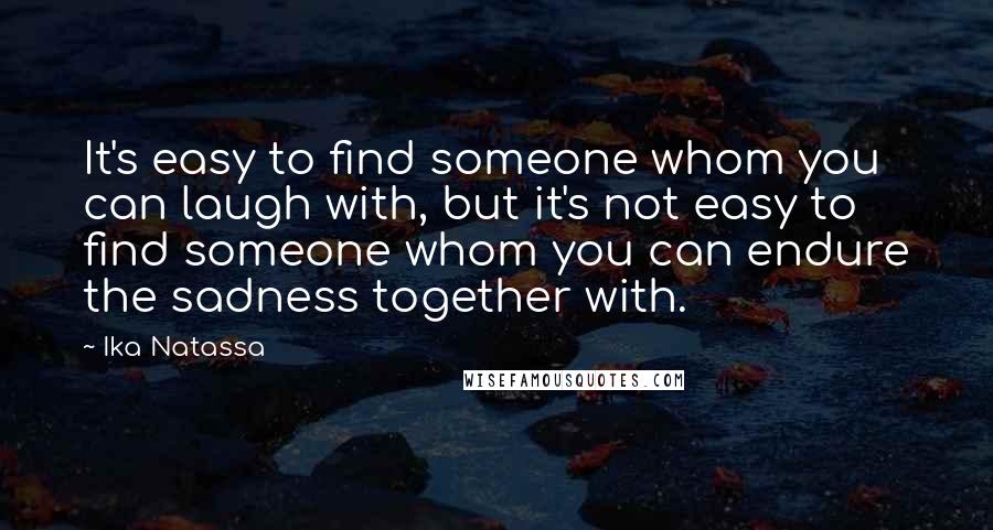 Ika Natassa Quotes: It's easy to find someone whom you can laugh with, but it's not easy to find someone whom you can endure the sadness together with.