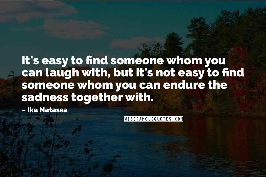 Ika Natassa Quotes: It's easy to find someone whom you can laugh with, but it's not easy to find someone whom you can endure the sadness together with.