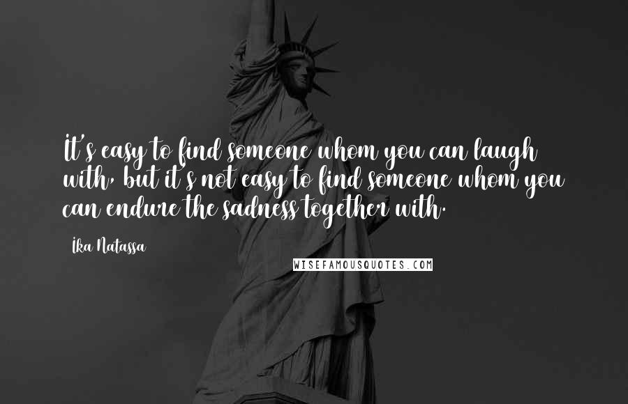 Ika Natassa Quotes: It's easy to find someone whom you can laugh with, but it's not easy to find someone whom you can endure the sadness together with.