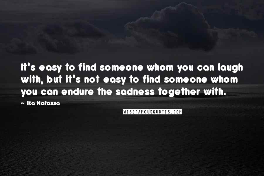 Ika Natassa Quotes: It's easy to find someone whom you can laugh with, but it's not easy to find someone whom you can endure the sadness together with.