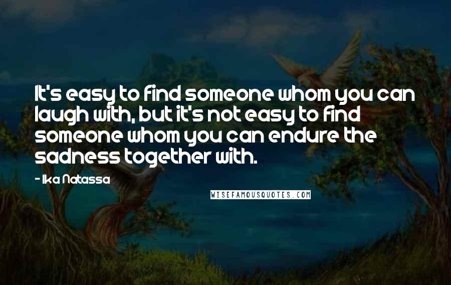 Ika Natassa Quotes: It's easy to find someone whom you can laugh with, but it's not easy to find someone whom you can endure the sadness together with.