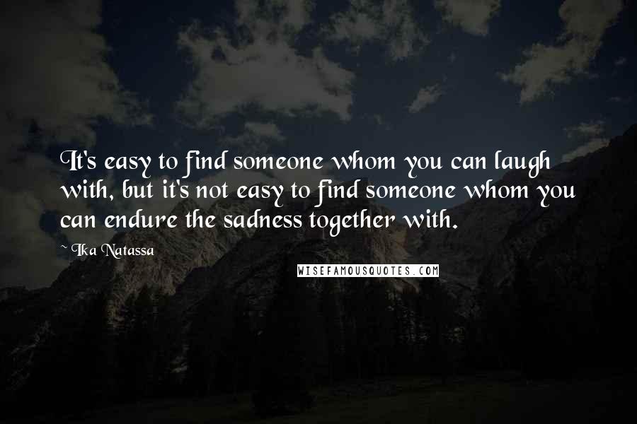 Ika Natassa Quotes: It's easy to find someone whom you can laugh with, but it's not easy to find someone whom you can endure the sadness together with.