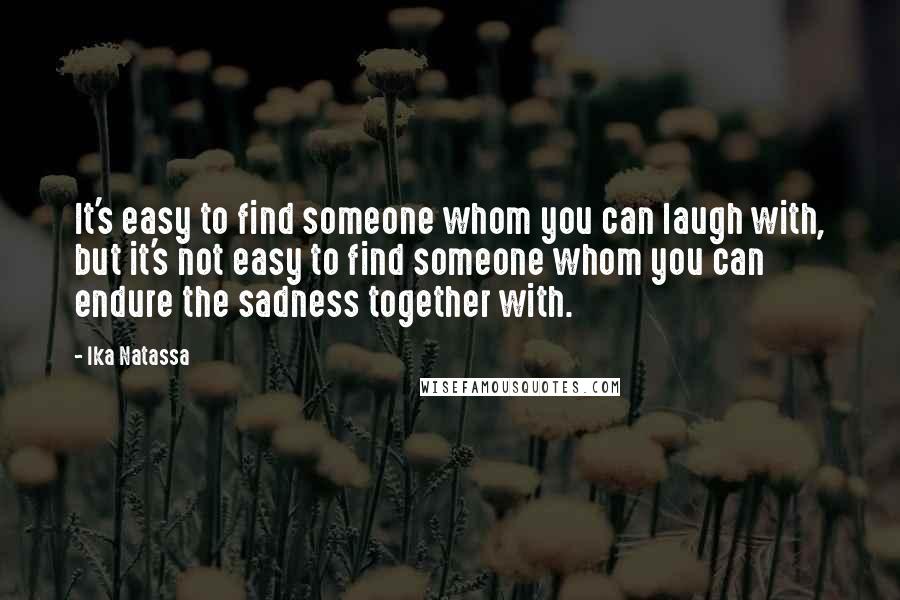 Ika Natassa Quotes: It's easy to find someone whom you can laugh with, but it's not easy to find someone whom you can endure the sadness together with.