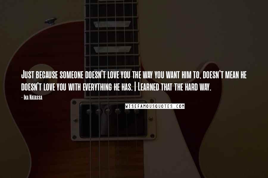 Ika Natassa Quotes: Just because someone doesn't love you the way you want him to, doesn't mean he doesn't love you with everything he has. | Learned that the hard way.