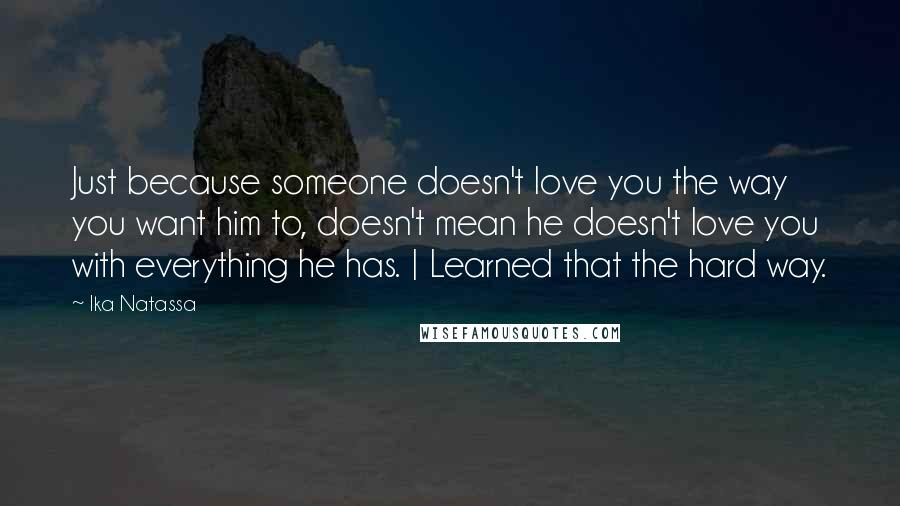 Ika Natassa Quotes: Just because someone doesn't love you the way you want him to, doesn't mean he doesn't love you with everything he has. | Learned that the hard way.