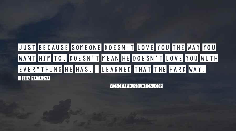 Ika Natassa Quotes: Just because someone doesn't love you the way you want him to, doesn't mean he doesn't love you with everything he has. | Learned that the hard way.