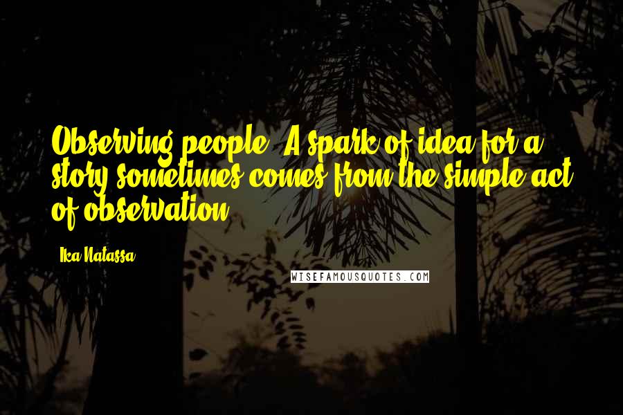 Ika Natassa Quotes: Observing people. A spark of idea for a story sometimes comes from the simple act of observation.