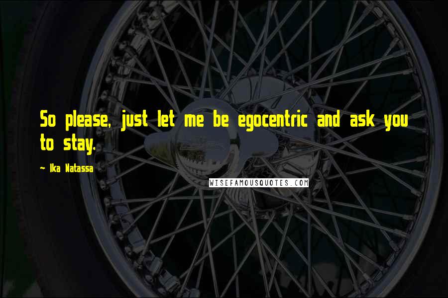Ika Natassa Quotes: So please, just let me be egocentric and ask you to stay.
