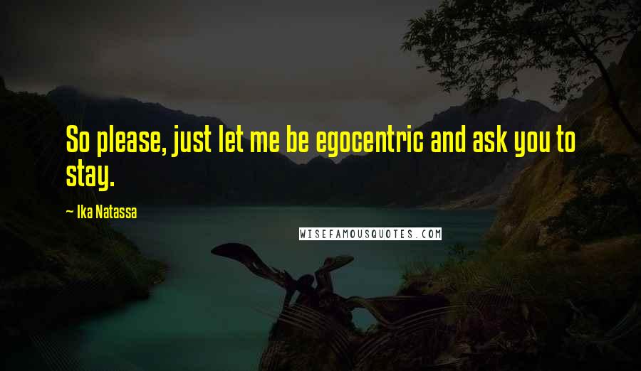 Ika Natassa Quotes: So please, just let me be egocentric and ask you to stay.