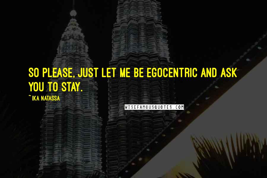 Ika Natassa Quotes: So please, just let me be egocentric and ask you to stay.