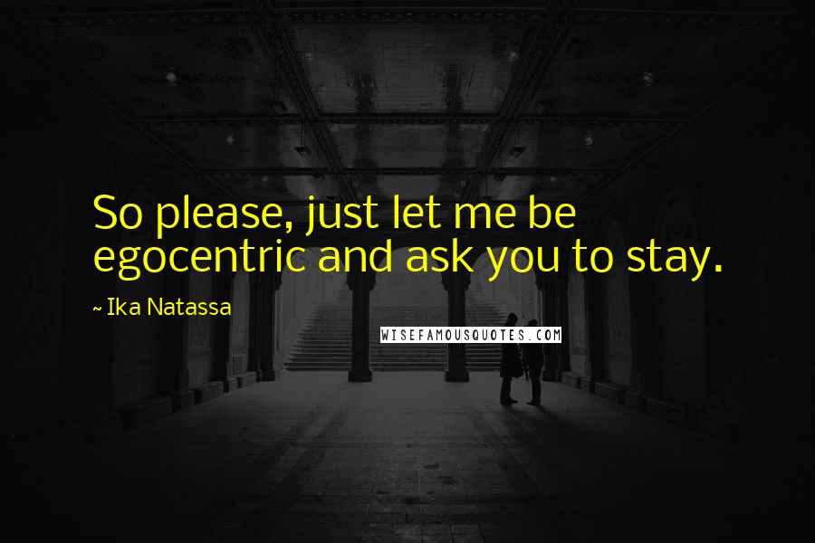 Ika Natassa Quotes: So please, just let me be egocentric and ask you to stay.