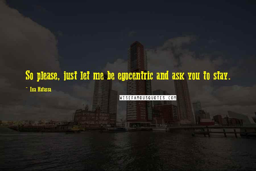 Ika Natassa Quotes: So please, just let me be egocentric and ask you to stay.
