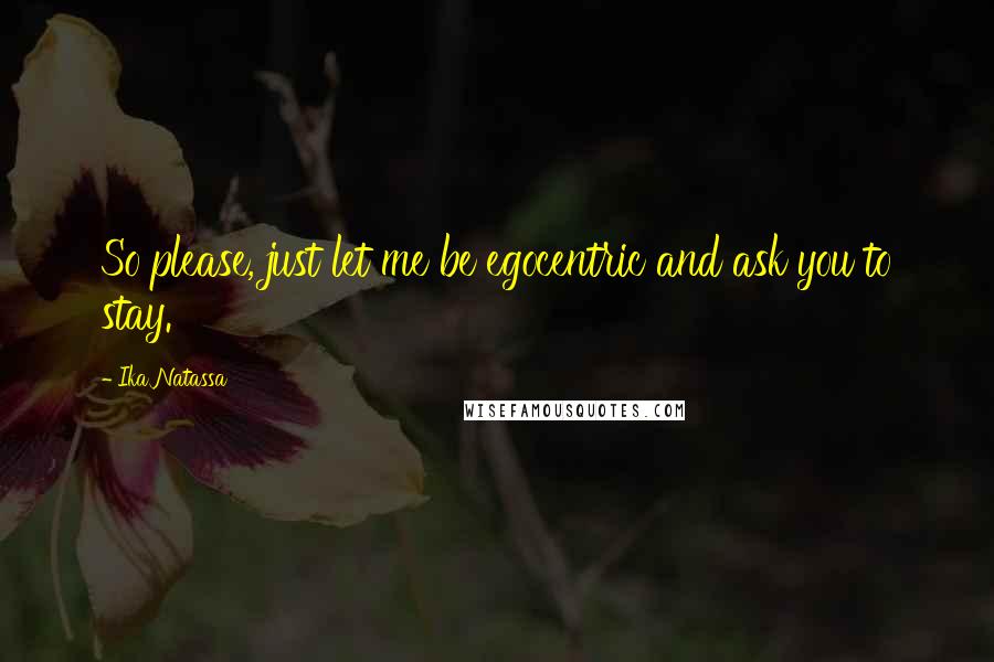 Ika Natassa Quotes: So please, just let me be egocentric and ask you to stay.