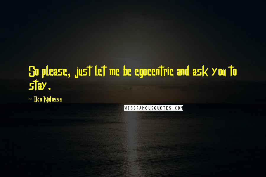 Ika Natassa Quotes: So please, just let me be egocentric and ask you to stay.