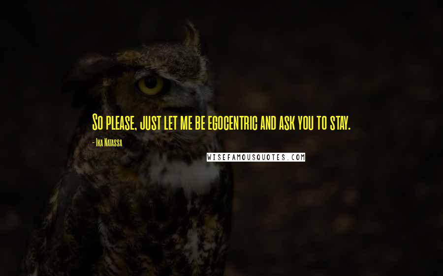 Ika Natassa Quotes: So please, just let me be egocentric and ask you to stay.