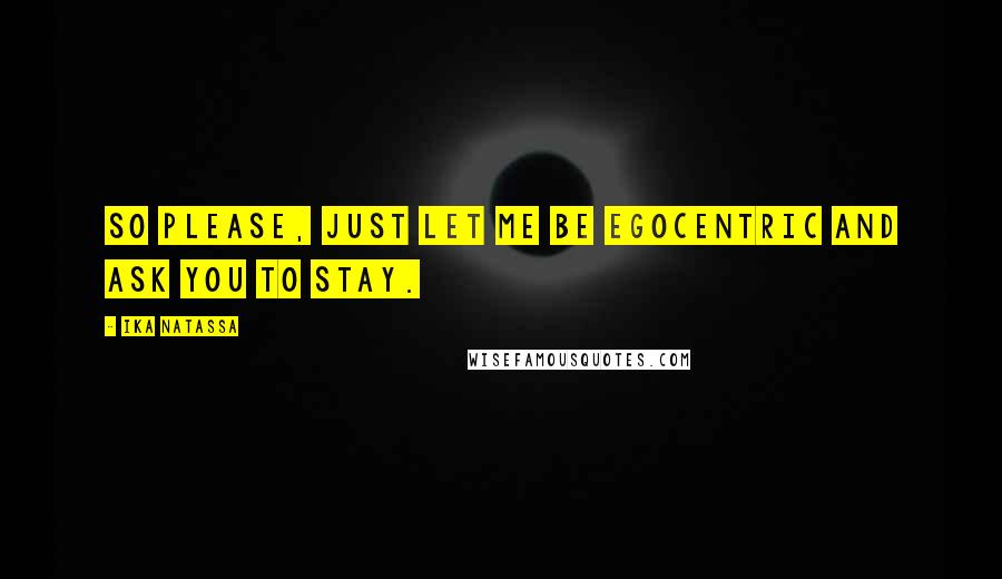 Ika Natassa Quotes: So please, just let me be egocentric and ask you to stay.