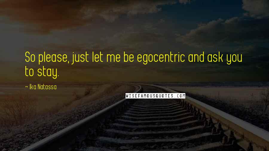 Ika Natassa Quotes: So please, just let me be egocentric and ask you to stay.
