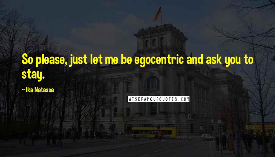 Ika Natassa Quotes: So please, just let me be egocentric and ask you to stay.