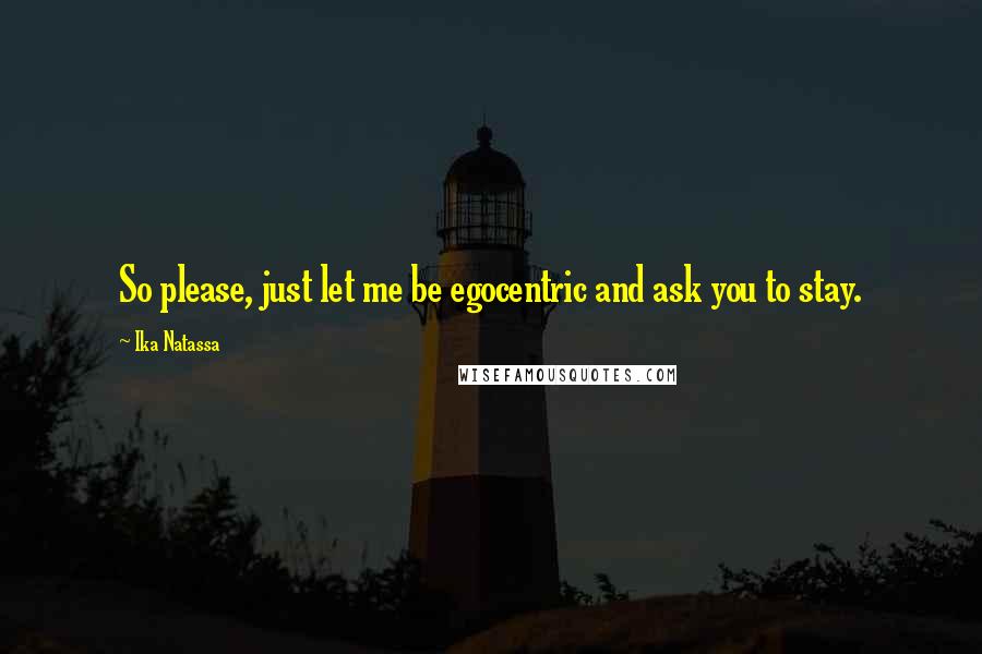 Ika Natassa Quotes: So please, just let me be egocentric and ask you to stay.