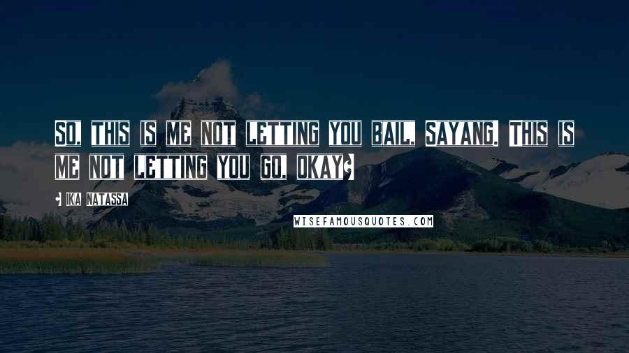 Ika Natassa Quotes: So, this is me not letting you bail, Sayang. This is me not letting you go, okay?