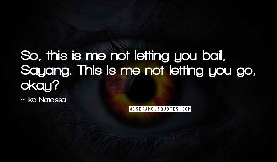 Ika Natassa Quotes: So, this is me not letting you bail, Sayang. This is me not letting you go, okay?