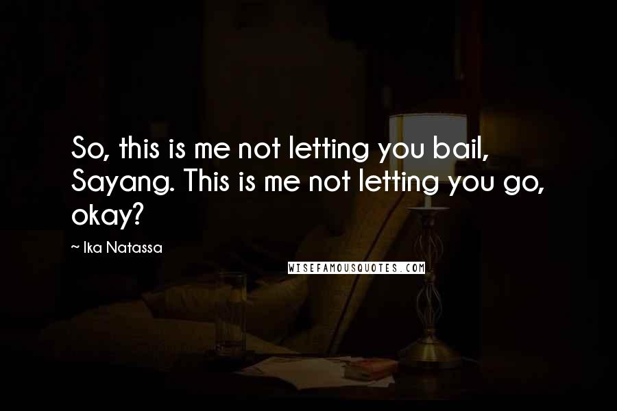 Ika Natassa Quotes: So, this is me not letting you bail, Sayang. This is me not letting you go, okay?