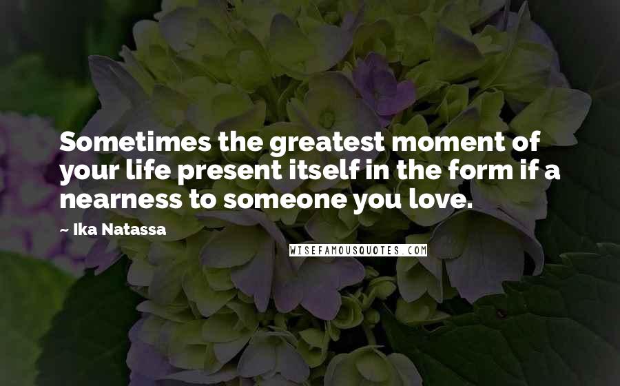 Ika Natassa Quotes: Sometimes the greatest moment of your life present itself in the form if a nearness to someone you love.