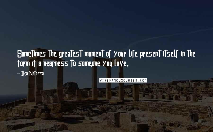 Ika Natassa Quotes: Sometimes the greatest moment of your life present itself in the form if a nearness to someone you love.