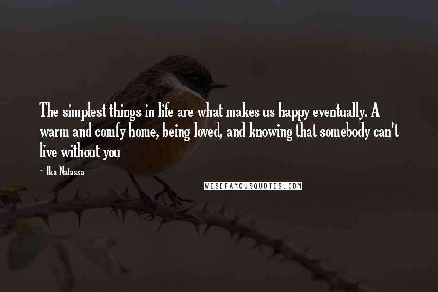 Ika Natassa Quotes: The simplest things in life are what makes us happy eventually. A warm and comfy home, being loved, and knowing that somebody can't live without you