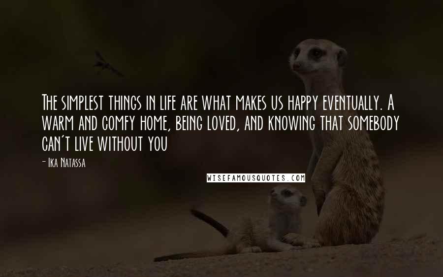 Ika Natassa Quotes: The simplest things in life are what makes us happy eventually. A warm and comfy home, being loved, and knowing that somebody can't live without you