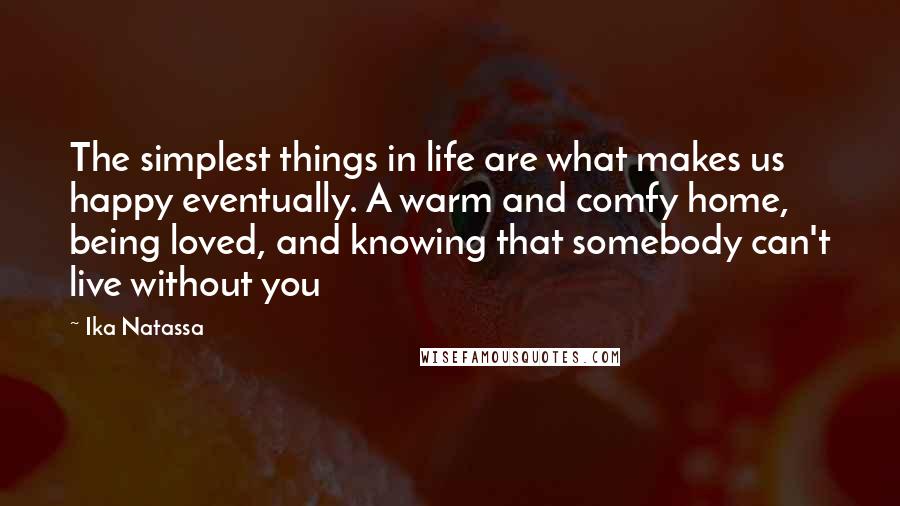 Ika Natassa Quotes: The simplest things in life are what makes us happy eventually. A warm and comfy home, being loved, and knowing that somebody can't live without you