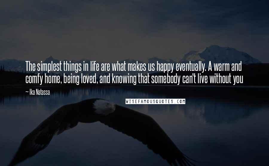 Ika Natassa Quotes: The simplest things in life are what makes us happy eventually. A warm and comfy home, being loved, and knowing that somebody can't live without you