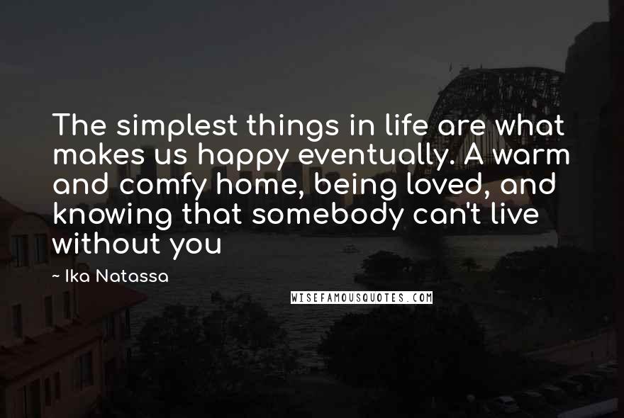 Ika Natassa Quotes: The simplest things in life are what makes us happy eventually. A warm and comfy home, being loved, and knowing that somebody can't live without you