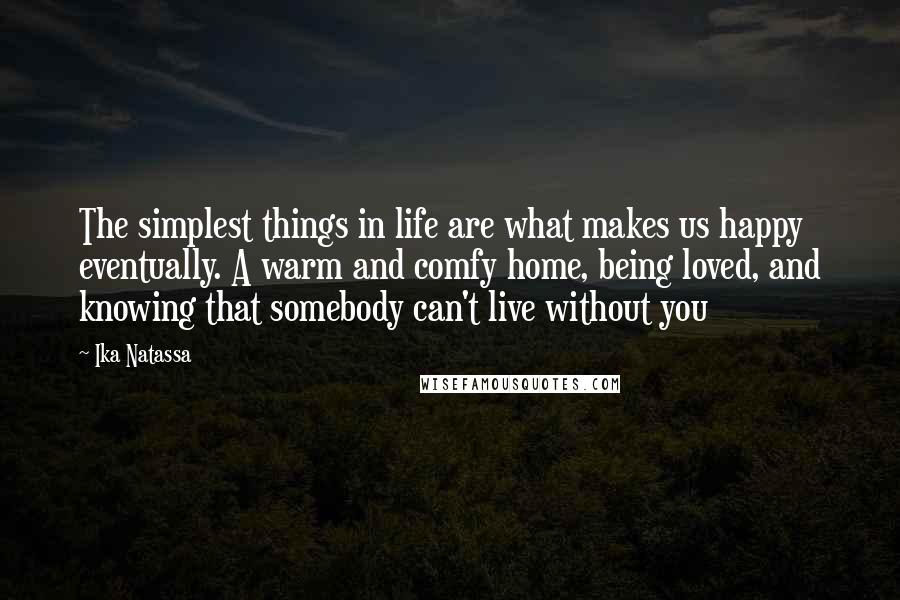 Ika Natassa Quotes: The simplest things in life are what makes us happy eventually. A warm and comfy home, being loved, and knowing that somebody can't live without you