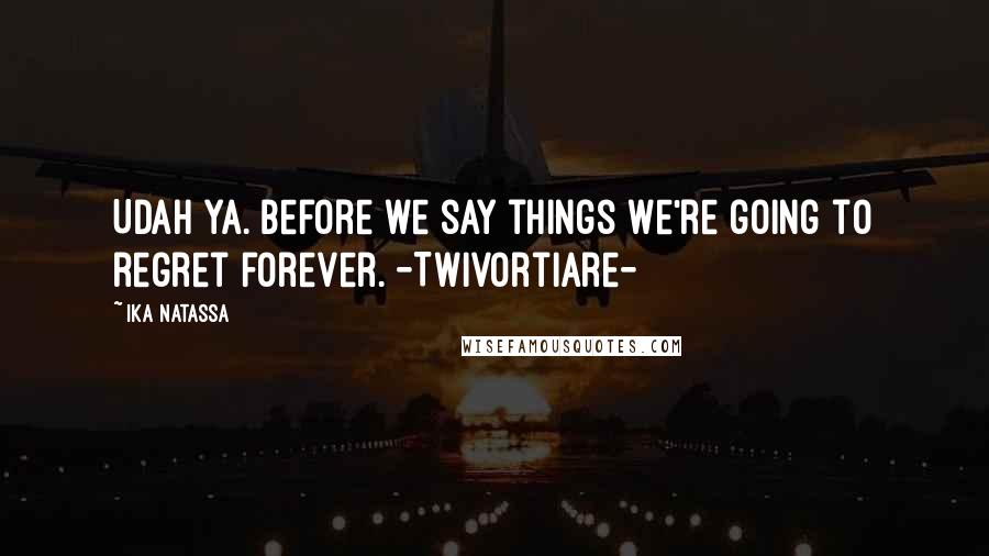 Ika Natassa Quotes: Udah ya. Before we say things we're going to regret forever. -Twivortiare-