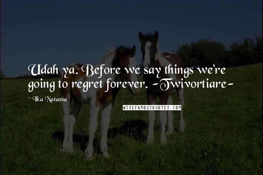 Ika Natassa Quotes: Udah ya. Before we say things we're going to regret forever. -Twivortiare-