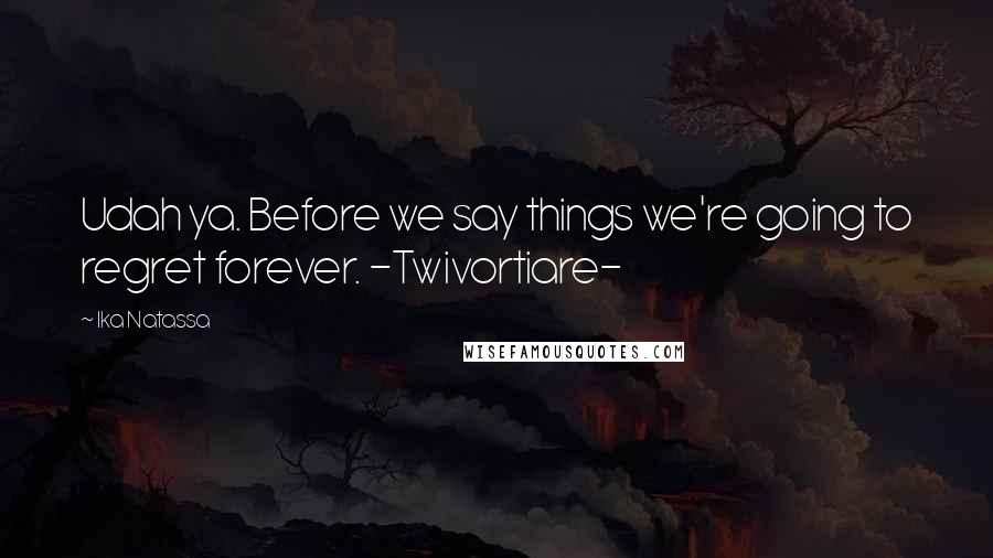 Ika Natassa Quotes: Udah ya. Before we say things we're going to regret forever. -Twivortiare-