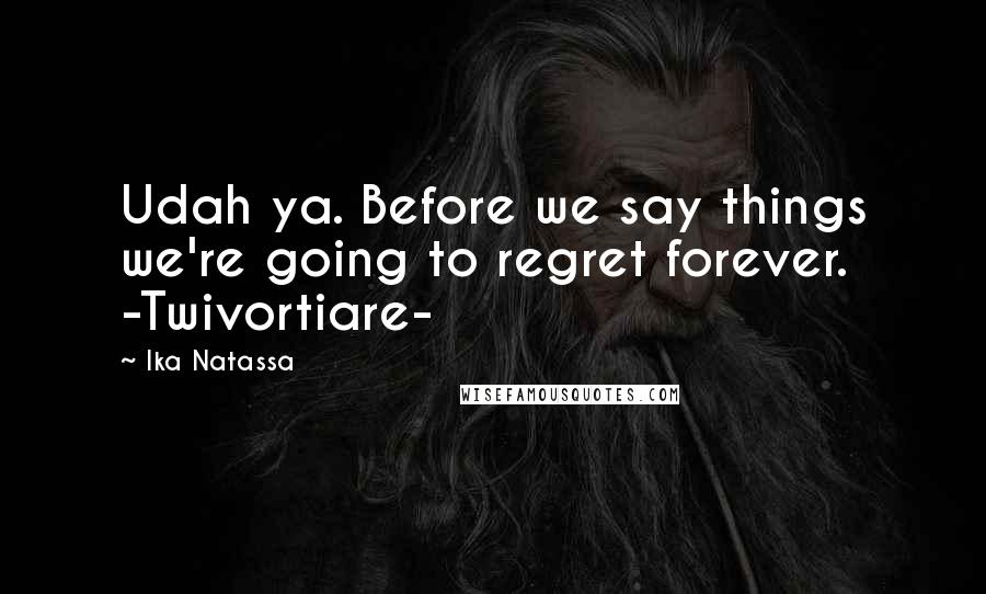 Ika Natassa Quotes: Udah ya. Before we say things we're going to regret forever. -Twivortiare-