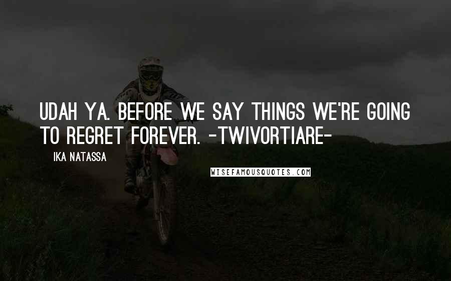 Ika Natassa Quotes: Udah ya. Before we say things we're going to regret forever. -Twivortiare-