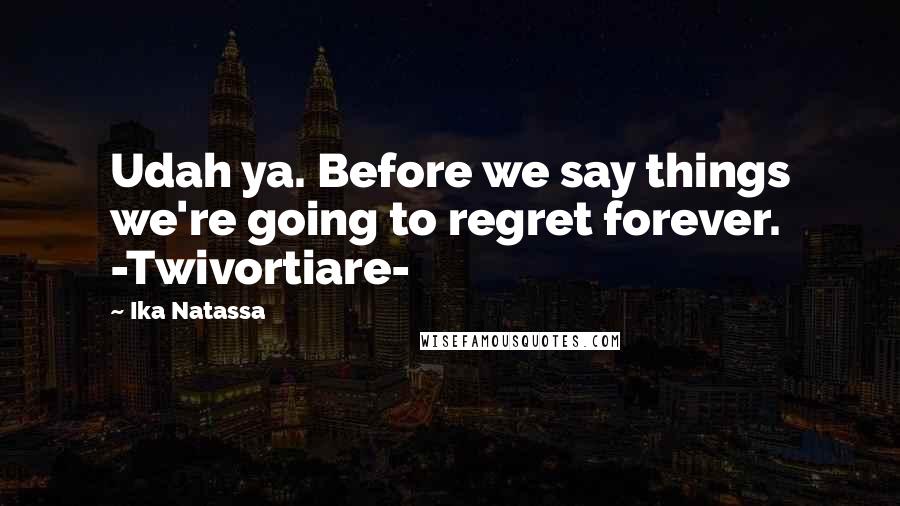 Ika Natassa Quotes: Udah ya. Before we say things we're going to regret forever. -Twivortiare-