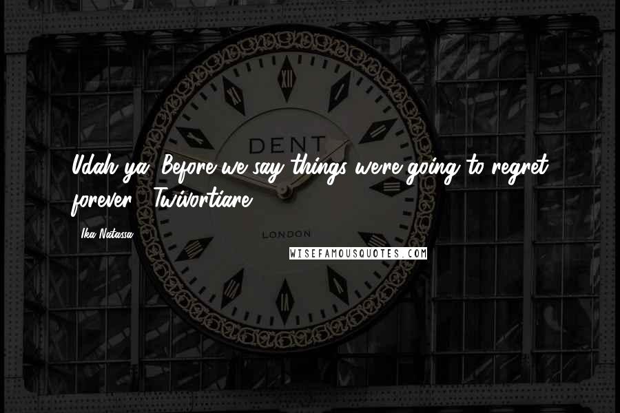 Ika Natassa Quotes: Udah ya. Before we say things we're going to regret forever. -Twivortiare-