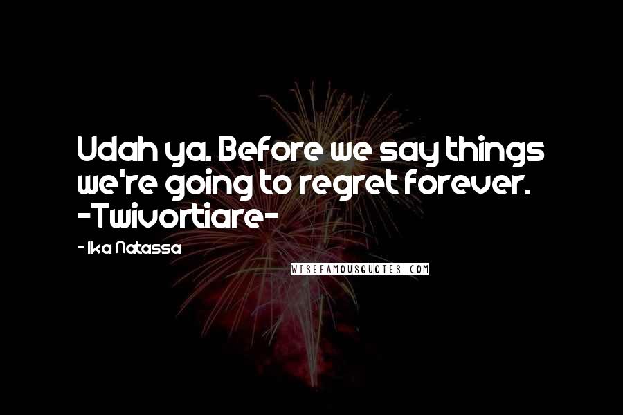 Ika Natassa Quotes: Udah ya. Before we say things we're going to regret forever. -Twivortiare-