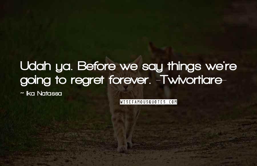 Ika Natassa Quotes: Udah ya. Before we say things we're going to regret forever. -Twivortiare-