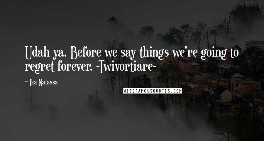 Ika Natassa Quotes: Udah ya. Before we say things we're going to regret forever. -Twivortiare-