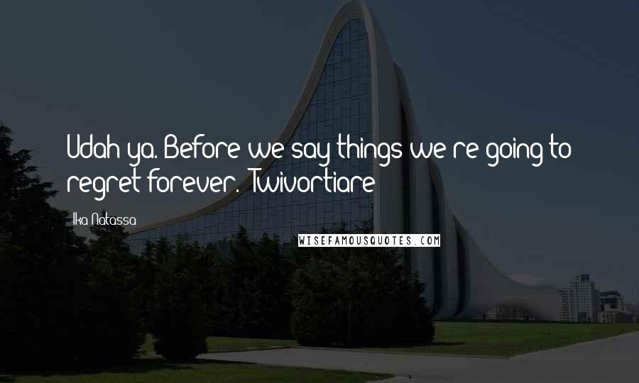 Ika Natassa Quotes: Udah ya. Before we say things we're going to regret forever. -Twivortiare-