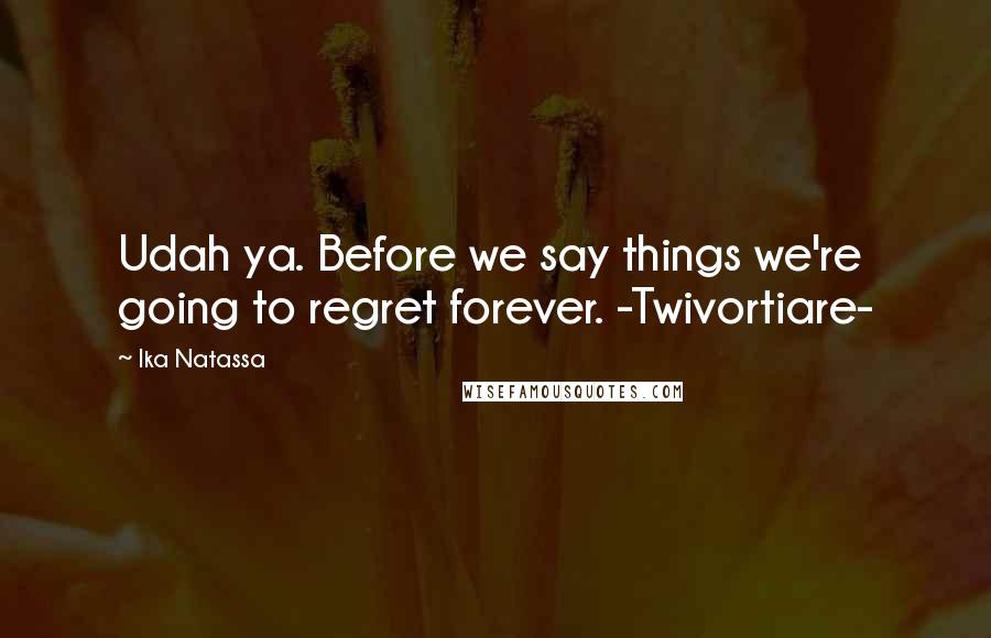 Ika Natassa Quotes: Udah ya. Before we say things we're going to regret forever. -Twivortiare-