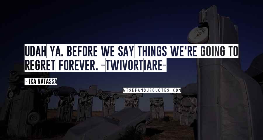 Ika Natassa Quotes: Udah ya. Before we say things we're going to regret forever. -Twivortiare-