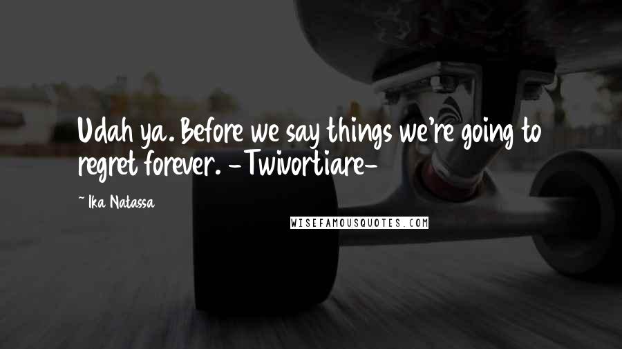 Ika Natassa Quotes: Udah ya. Before we say things we're going to regret forever. -Twivortiare-