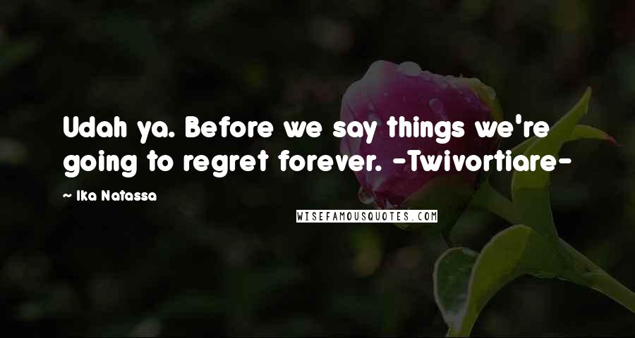 Ika Natassa Quotes: Udah ya. Before we say things we're going to regret forever. -Twivortiare-