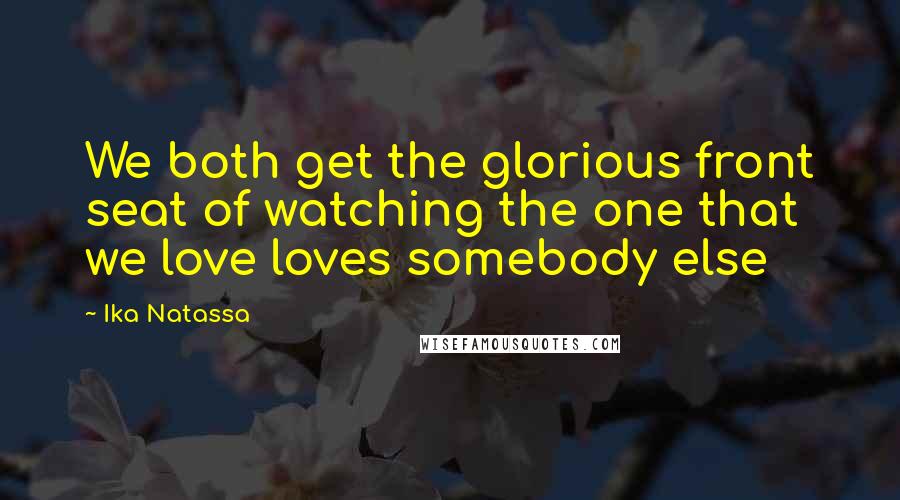 Ika Natassa Quotes: We both get the glorious front seat of watching the one that we love loves somebody else